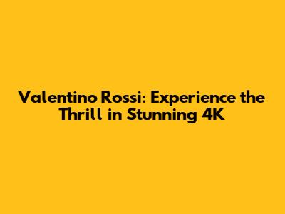 Valentino Rossi: Experience the Thrill in Stunning 4K