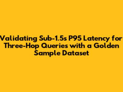 Validating Sub-1.5s P95 Latency for Three-Hop Queries with a Golden Sample Dataset