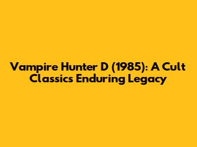 Vampire Hunter D (1985): A Cult Classic's Enduring Legacy