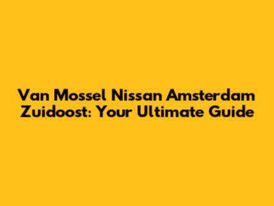 Van Mossel Nissan Amsterdam Zuidoost: Your Ultimate Guide