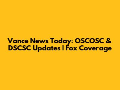 Vance News Today: OSCOSC & DSCSC Updates | Fox Coverage