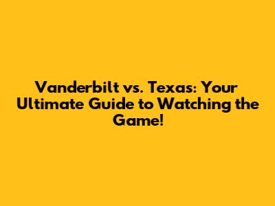 Vanderbilt vs. Texas: Your Ultimate Guide to Watching the Game!