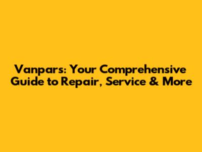 Vanpars: Your Comprehensive Guide to Repair, Service & More