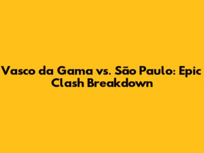 Vasco da Gama vs. São Paulo: Epic Clash Breakdown