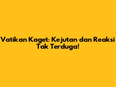 Vatikan Kaget: Kejutan dan Reaksi Tak Terduga!