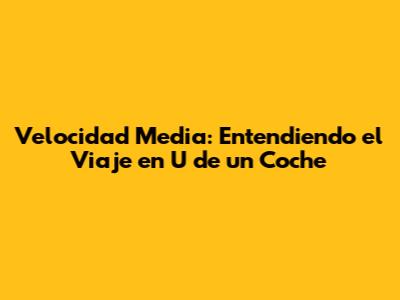 Velocidad Media: Entendiendo el Viaje en U de un Coche