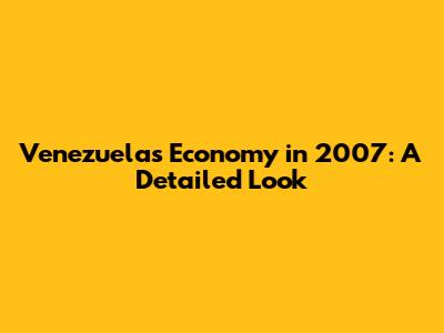 Venezuela's Economy in 2007: A Detailed Look