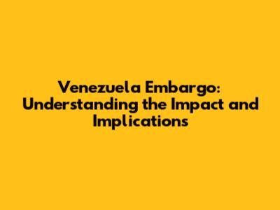 Venezuela Embargo: Understanding the Impact and Implications