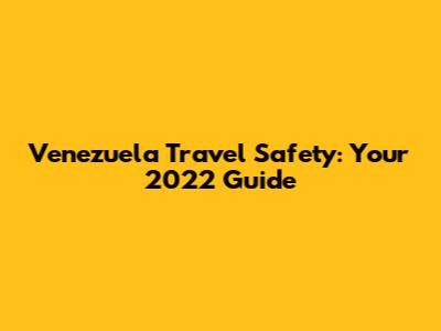 Venezuela Travel Safety: Your 2022 Guide