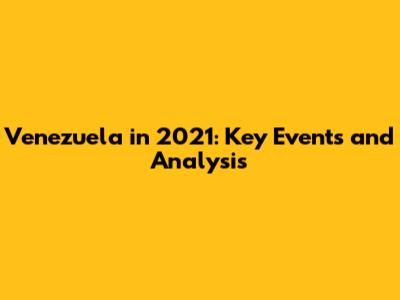 Venezuela in 2021: Key Events and Analysis
