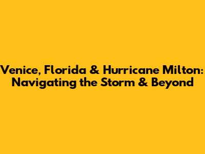 Venice, Florida & Hurricane Milton: Navigating the Storm & Beyond