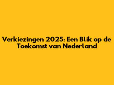 Verkiezingen 2025: Een Blik op de Toekomst van Nederland