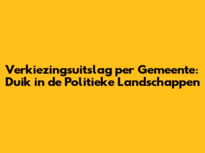 Verkiezingsuitslag per Gemeente: Duik in de Politieke Landschappen