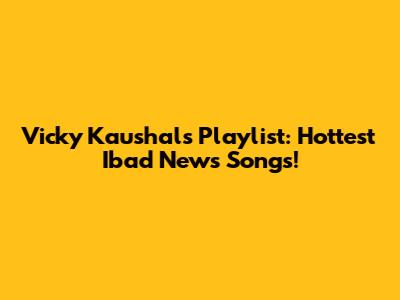 Vicky Kaushal's Playlist: Hottest Ibad News Songs!