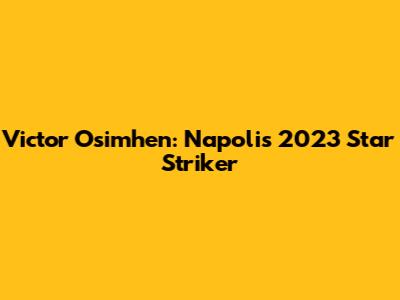 Victor Osimhen: Napoli's 2023 Star Striker