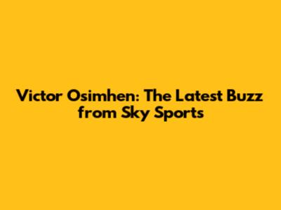 Victor Osimhen: The Latest Buzz from Sky Sports