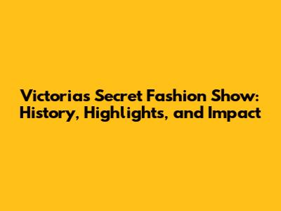 Victoria's Secret Fashion Show: History, Highlights, and Impact