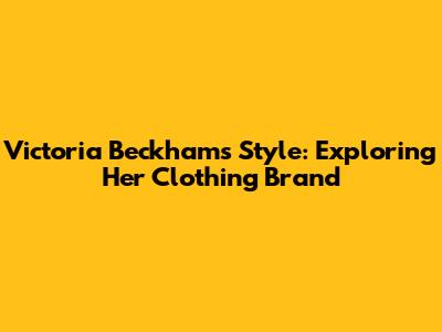 Victoria Beckham's Style: Exploring Her Clothing Brand