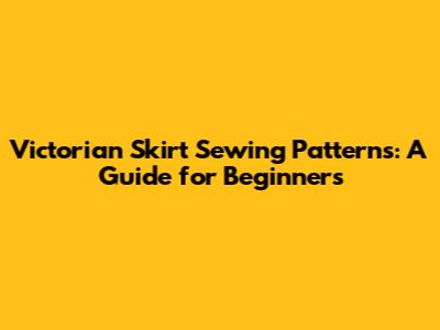 Victorian Skirt Sewing Patterns: A Guide for Beginners