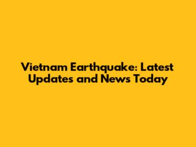 Vietnam Earthquake: Latest Updates and News Today