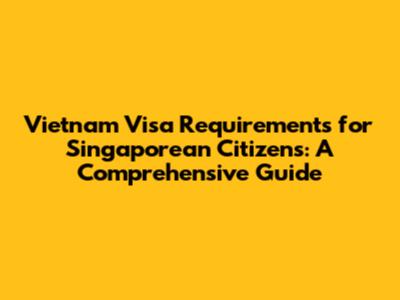Vietnam Visa Requirements for Singaporean Citizens: A Comprehensive Guide