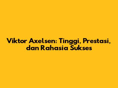 Viktor Axelsen: Tinggi, Prestasi, dan Rahasia Sukses