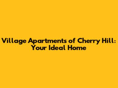 Village Apartments of Cherry Hill: Your Ideal Home