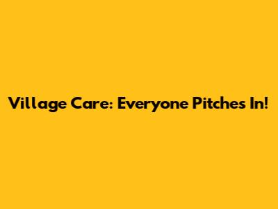 Village Care: Everyone Pitches In!