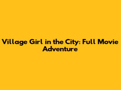 Village Girl in the City: Full Movie Adventure