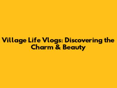 Village Life Vlogs: Discovering the Charm & Beauty