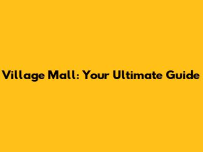 Village Mall: Your Ultimate Guide