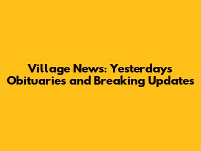 Village News: Yesterday's Obituaries and Breaking Updates