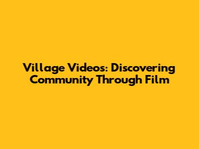 Village Videos: Discovering Community Through Film