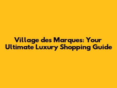 Village des Marques: Your Ultimate Luxury Shopping Guide
