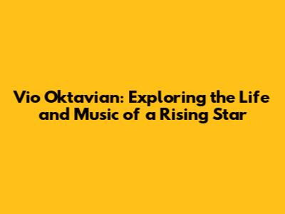 Vio Oktavian: Exploring the Life and Music of a Rising Star