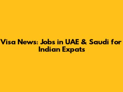 Visa News: Jobs in UAE & Saudi for Indian Expats