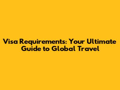 Visa Requirements: Your Ultimate Guide to Global Travel