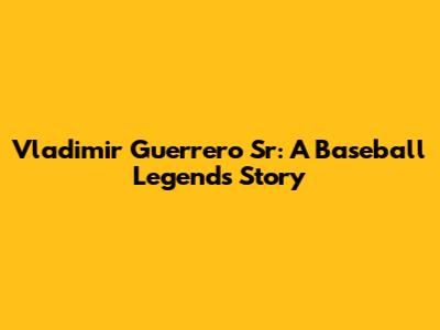 Vladimir Guerrero Sr: A Baseball Legend's Story