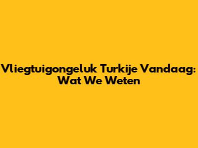 Vliegtuigongeluk Turkije Vandaag: Wat We Weten
