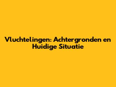 Vluchtelingen: Achtergronden en Huidige Situatie