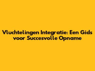 Vluchtelingen Integratie: Een Gids voor Succesvolle Opname