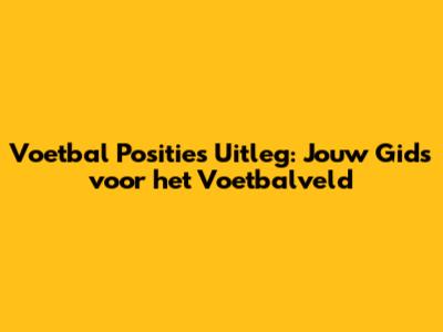 Voetbal Posities Uitleg: Jouw Gids voor het Voetbalveld