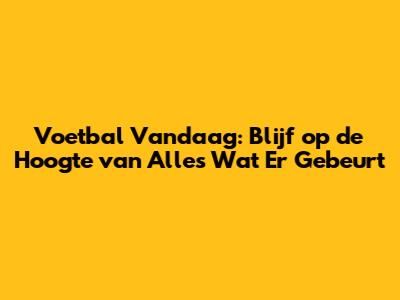 Voetbal Vandaag: Blijf op de Hoogte van Alles Wat Er Gebeurt