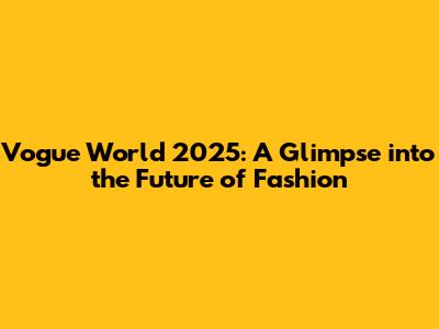 Vogue World 2025: A Glimpse into the Future of Fashion