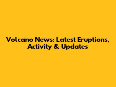 Volcano News: Latest Eruptions, Activity & Updates