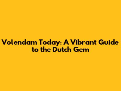 Volendam Today: A Vibrant Guide to the Dutch Gem