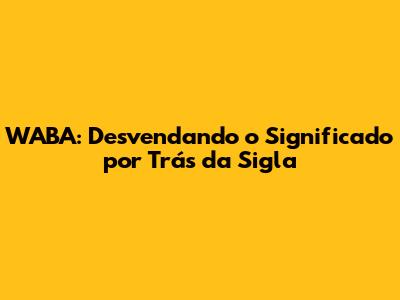 WABA: Desvendando o Significado por Trás da Sigla
