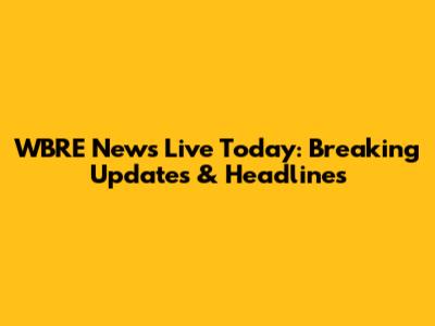 WBRE News Live Today: Breaking Updates & Headlines