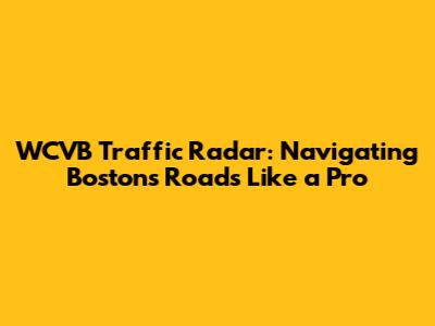 WCVB Traffic Radar: Navigating Boston's Roads Like a Pro