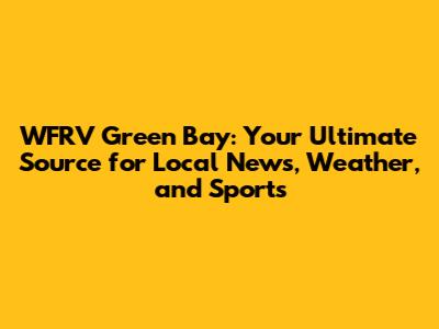WFRV Green Bay: Your Ultimate Source for Local News, Weather, and Sports